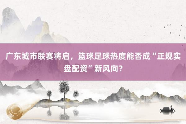 广东城市联赛将启，篮球足球热度能否成“正规实盘配资”新风向？