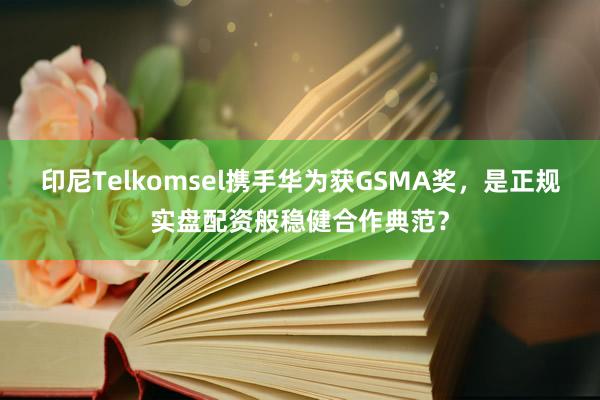 印尼Telkomsel携手华为获GSMA奖，是正规实盘配资般稳健合作典范？