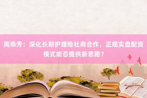 周燕芳：深化长期护理险社商合作，正规实盘配资模式能否提供新思路？