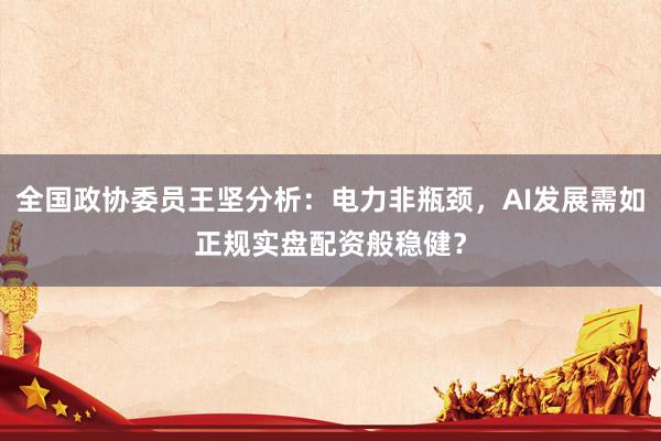全国政协委员王坚分析：电力非瓶颈，AI发展需如正规实盘配资般稳健？