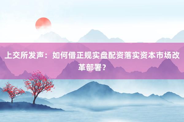 上交所发声：如何借正规实盘配资落实资本市场改革部署？