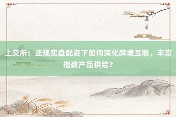 上交所：正规实盘配资下如何深化跨境互联，丰富指数产品供给？