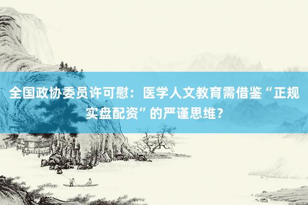 全国政协委员许可慰：医学人文教育需借鉴“正规实盘配资”的严谨思维？
