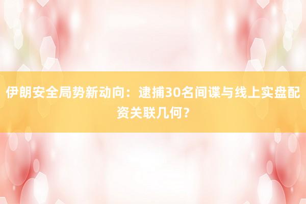 伊朗安全局势新动向：逮捕30名间谍与线上实盘配资关联几何？