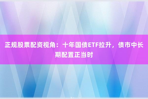 正规股票配资视角：十年国债ETF拉升，债市中长期配置正当时