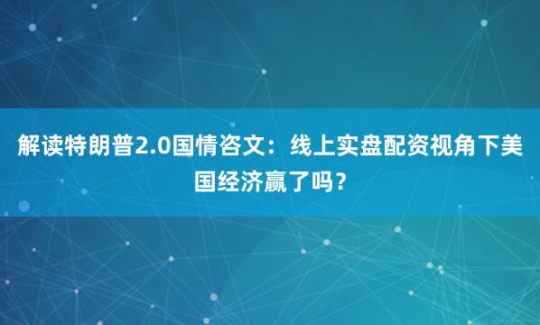 解读特朗普2.0国情咨文：线上实盘配资视角下美国经济赢了吗？