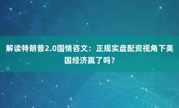 解读特朗普2.0国情咨文：正规实盘配资视角下美国经济赢了吗？
