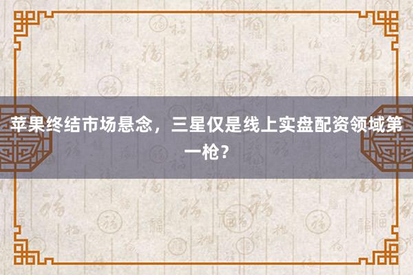 苹果终结市场悬念，三星仅是线上实盘配资领域第一枪？