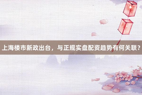 上海楼市新政出台，与正规实盘配资趋势有何关联？