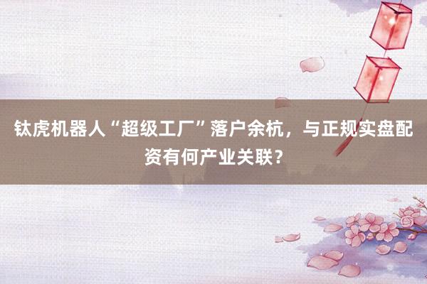 钛虎机器人“超级工厂”落户余杭，与正规实盘配资有何产业关联？
