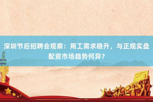 深圳节后招聘会观察：用工需求稳升，与正规实盘配资市场趋势何异？