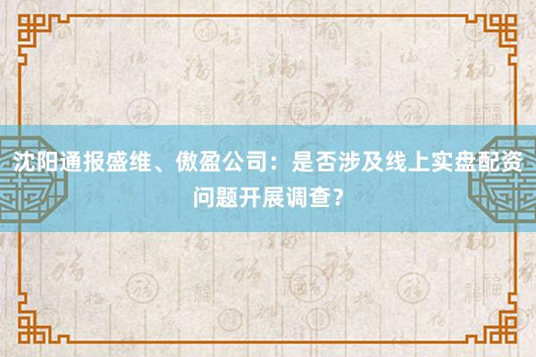 沈阳通报盛维、傲盈公司：是否涉及线上实盘配资问题开展调查？