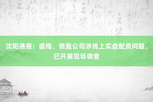 沈阳通报：盛维、傲盈公司涉线上实盘配资问题，已开展现场调查