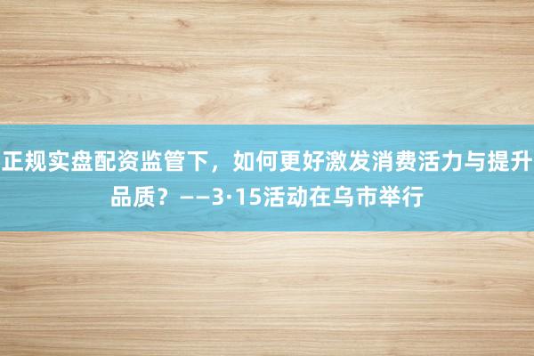 正规实盘配资监管下，如何更好激发消费活力与提升品质？——3·15活动在乌市举行