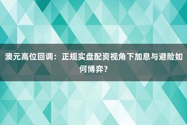 澳元高位回调：正规实盘配资视角下加息与避险如何博弈？
