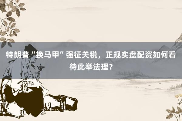 特朗普“换马甲”强征关税，正规实盘配资如何看待此举法理？