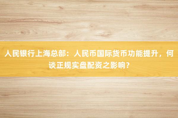 人民银行上海总部：人民币国际货币功能提升，何谈正规实盘配资之影响？