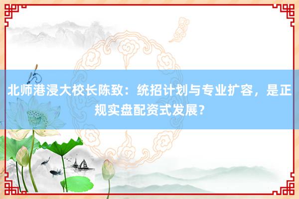 北师港浸大校长陈致：统招计划与专业扩容，是正规实盘配资式发展？