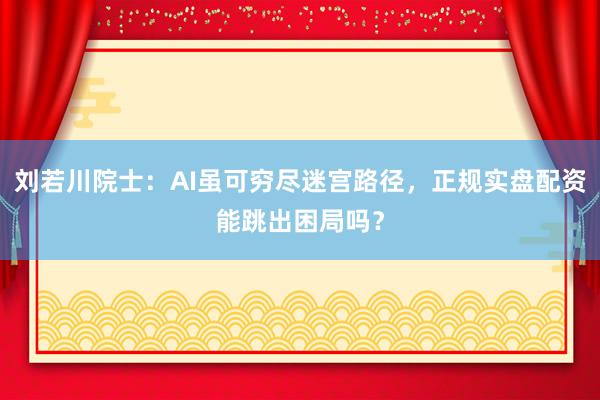 刘若川院士：AI虽可穷尽迷宫路径，正规实盘配资能跳出困局吗？