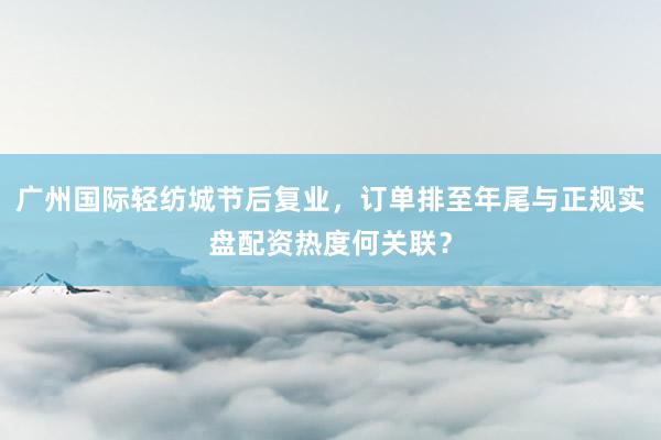 广州国际轻纺城节后复业，订单排至年尾与正规实盘配资热度何关联？