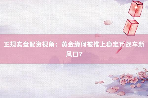 正规实盘配资视角：黄金缘何被推上稳定币战车新风口？