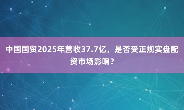 中国国贸2025年营收37.7亿，是否受正规实盘配资市场影响？