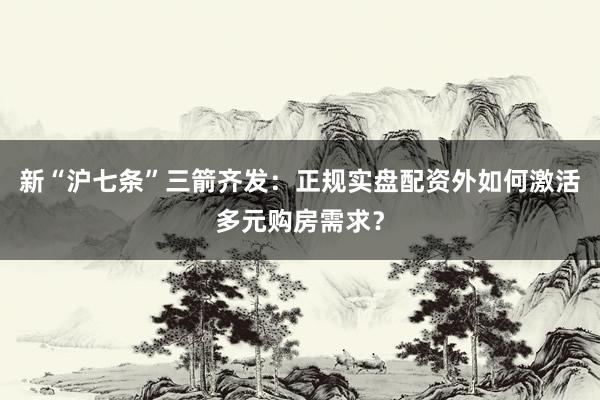 新“沪七条”三箭齐发：正规实盘配资外如何激活多元购房需求？