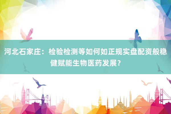 河北石家庄：检验检测等如何如正规实盘配资般稳健赋能生物医药发展？