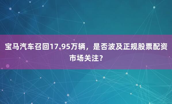 宝马汽车召回17.95万辆，是否波及正规股票配资市场关注？