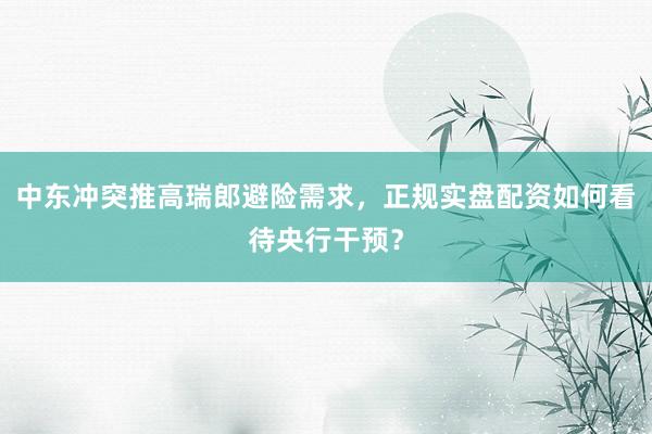中东冲突推高瑞郎避险需求，正规实盘配资如何看待央行干预？