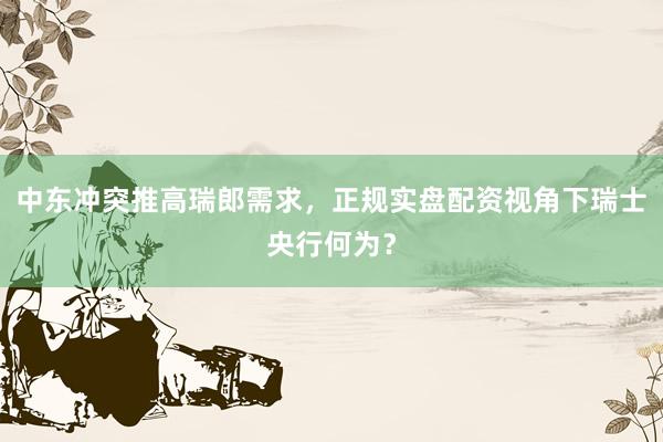 中东冲突推高瑞郎需求，正规实盘配资视角下瑞士央行何为？