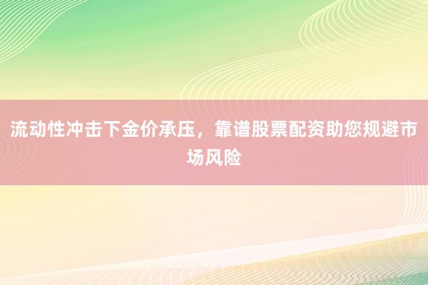 流动性冲击下金价承压，靠谱股票配资助您规避市场风险
