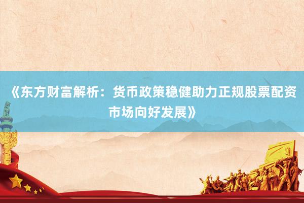 《东方财富解析：货币政策稳健助力正规股票配资市场向好发展》