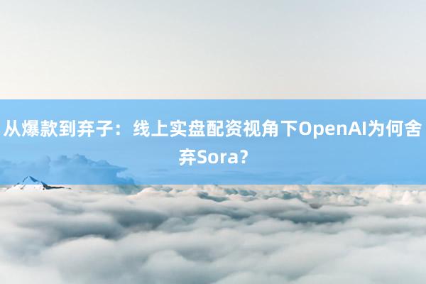 从爆款到弃子：线上实盘配资视角下OpenAI为何舍弃Sora？