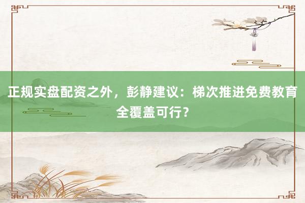 正规实盘配资之外，彭静建议：梯次推进免费教育全覆盖可行？
