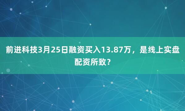 前进科技3月25日融资买入13.87万，是线上实盘配资所致？