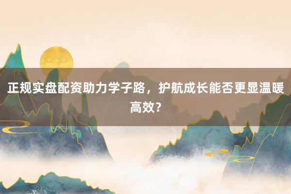 正规实盘配资助力学子路，护航成长能否更显温暖高效？
