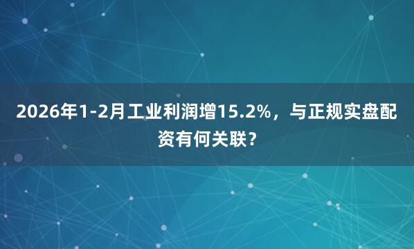 2026年1-2月工业利润增15.2%，与正规实盘配资有何关联？