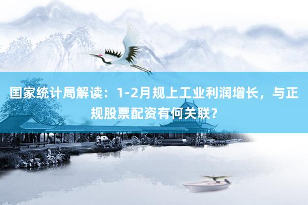国家统计局解读：1-2月规上工业利润增长，与正规股票配资有何关联？
