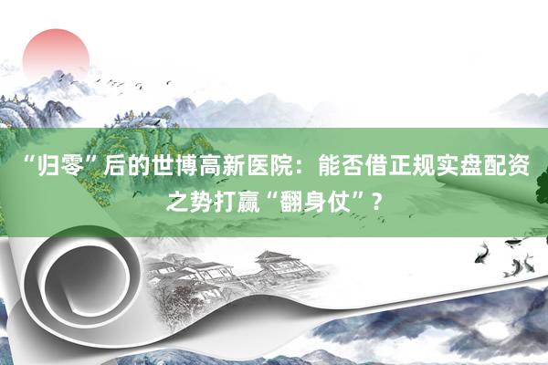 “归零”后的世博高新医院：能否借正规实盘配资之势打赢“翻身仗”？