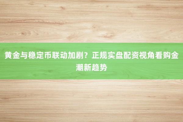 黄金与稳定币联动加剧？正规实盘配资视角看购金潮新趋势