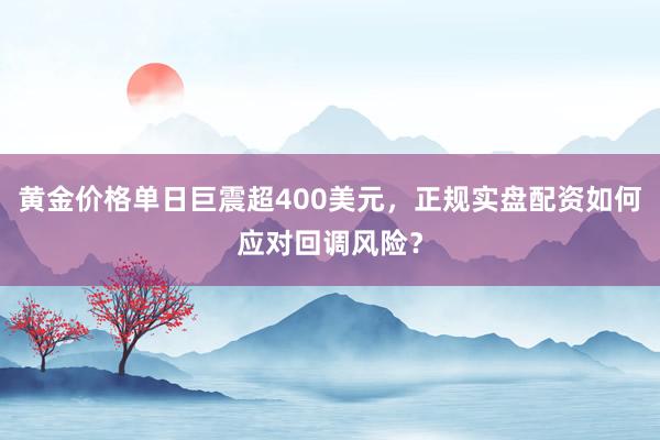黄金价格单日巨震超400美元，正规实盘配资如何应对回调风险？