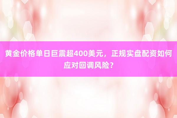 黄金价格单日巨震超400美元，正规实盘配资如何应对回调风险？