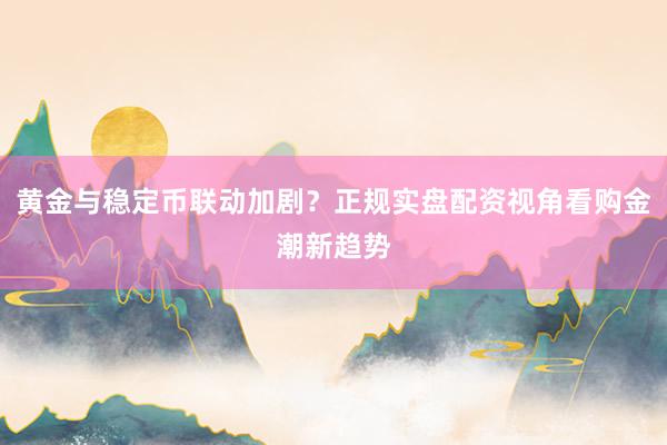 黄金与稳定币联动加剧？正规实盘配资视角看购金潮新趋势