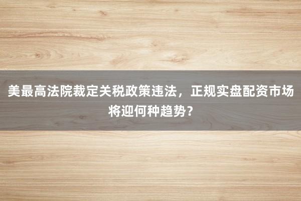 美最高法院裁定关税政策违法，正规实盘配资市场将迎何种趋势？