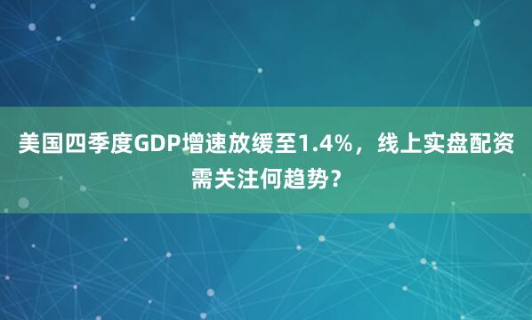 美国四季度GDP增速放缓至1.4%，线上实盘配资需关注何趋势？