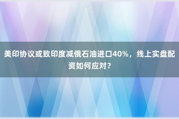 美印协议或致印度减俄石油进口40%，线上实盘配资如何应对？