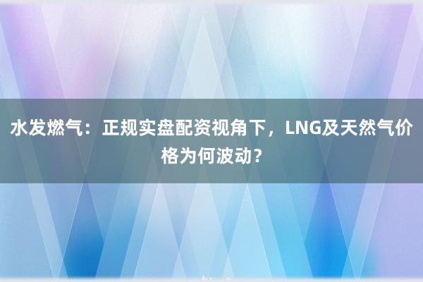 水发燃气：正规实盘配资视角下，LNG及天然气价格为何波动？