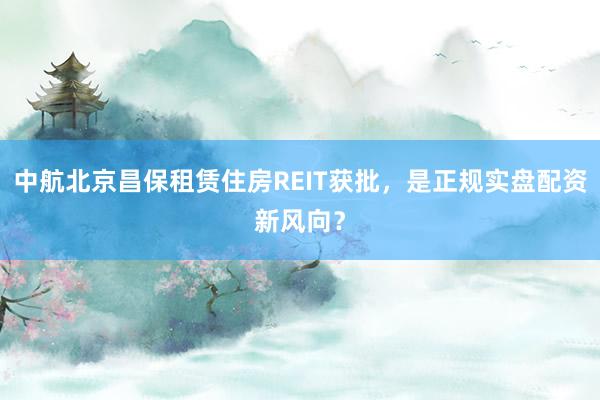中航北京昌保租赁住房REIT获批，是正规实盘配资新风向？