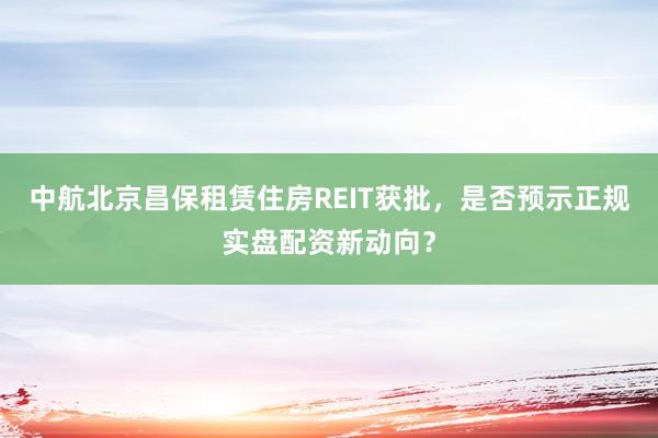 中航北京昌保租赁住房REIT获批，是否预示正规实盘配资新动向？